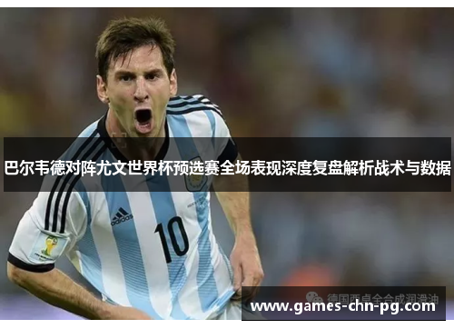 巴尔韦德对阵尤文世界杯预选赛全场表现深度复盘解析战术与数据 巴尔韦德对阵尤文世界杯预选赛全场表现深度复盘解析战术与数据