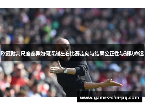 欧冠裁判尺度差异如何深刻左右比赛走向与结果公正性与球队命运 欧冠裁判尺度差异如何深刻左右比赛走向与结果公正性与球队命运