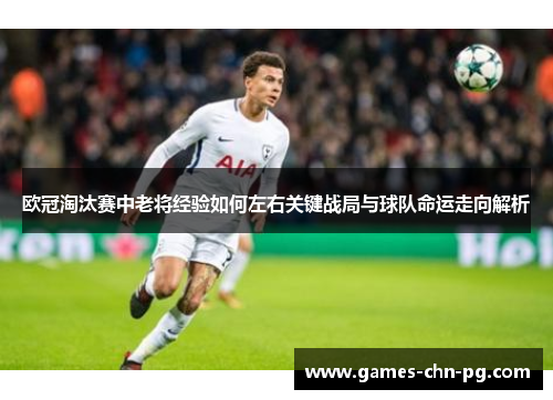 欧冠淘汰赛中老将经验如何左右关键战局与球队命运走向解析 欧冠淘汰赛中老将经验如何左右关键战局与球队命运走向解析