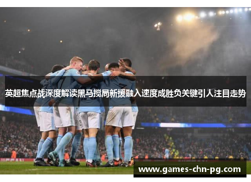 英超焦点战深度解读黑马搅局新援融入速度成胜负关键引人注目走势