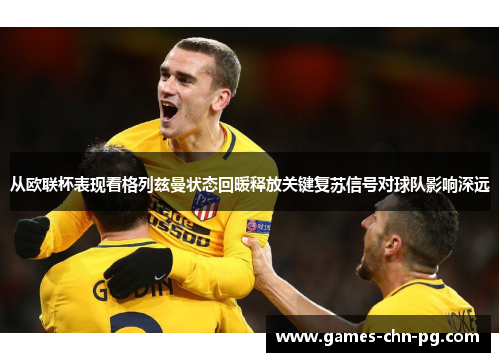 从欧联杯表现看格列兹曼状态回暖释放关键复苏信号对球队影响深远