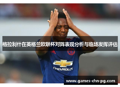格拉利什在英格兰欧联杯对阵表现分析与临场发挥评估 格拉利什在英格兰欧联杯对阵表现分析与临场发挥评估