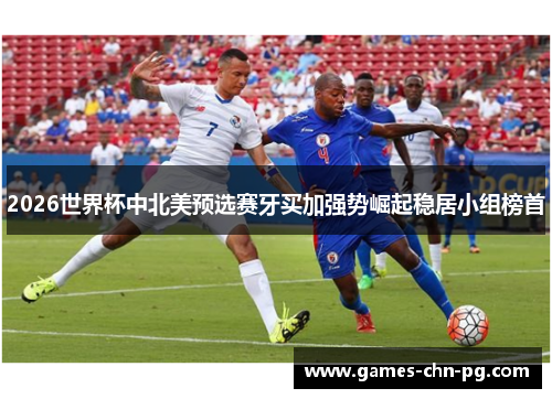 2026世界杯中北美预选赛牙买加强势崛起稳居小组榜首 2026世界杯中北美预选赛牙买加强势崛起稳居小组榜首