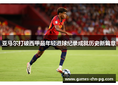 亚马尔打破西甲最年轻进球纪录成就历史新篇章 亚马尔打破西甲最年轻进球纪录成就历史新篇章