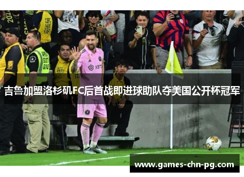 吉鲁加盟洛杉矶FC后首战即进球助队夺美国公开杯冠军