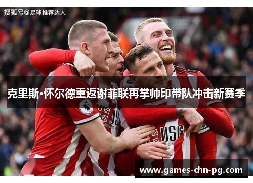 克里斯·怀尔德重返谢菲联再掌帅印带队冲击新赛季