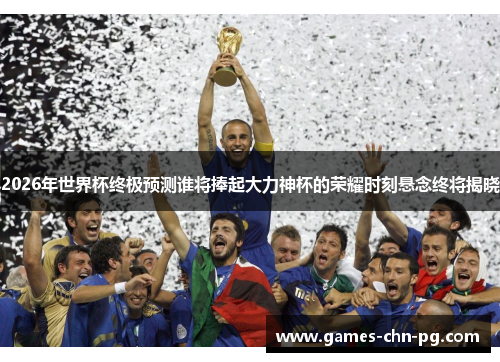 2026年世界杯终极预测谁将捧起大力神杯的荣耀时刻悬念终将揭晓