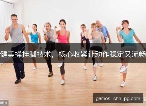 健美操挂脚技术,核心收紧让动作稳定又流畅 健美操挂脚技术,核心收紧让动作稳定又流畅